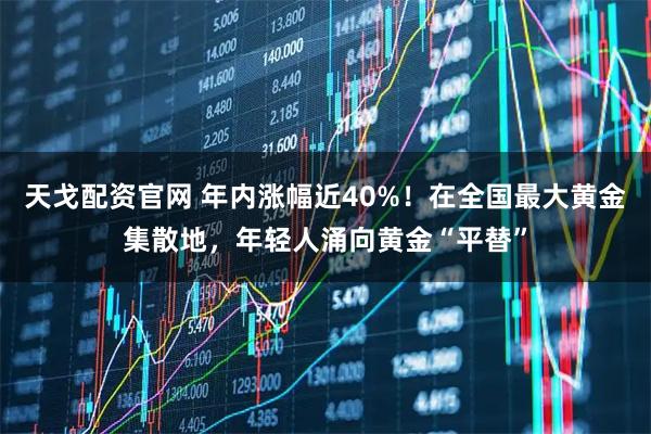天戈配资官网 年内涨幅近40%！在全国最大黄金集散地，年轻人涌向黄金“平替”