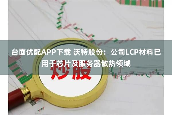 台面优配APP下载 沃特股份：公司LCP材料已用于芯片及服务器散热领域