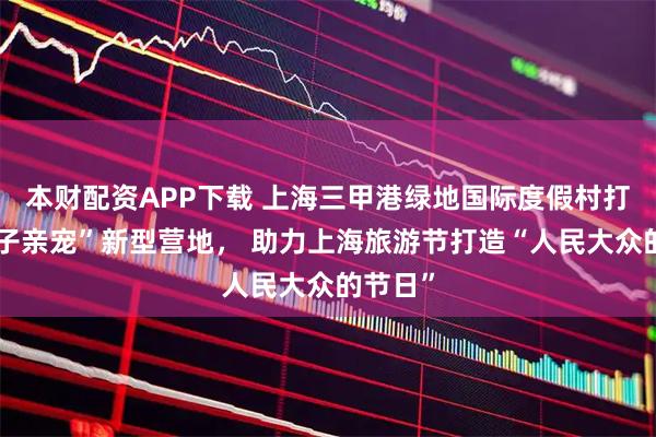 本财配资APP下载 上海三甲港绿地国际度假村打造“亲子亲宠”新型营地， 助力上海旅游节打造“人民大众的节日”