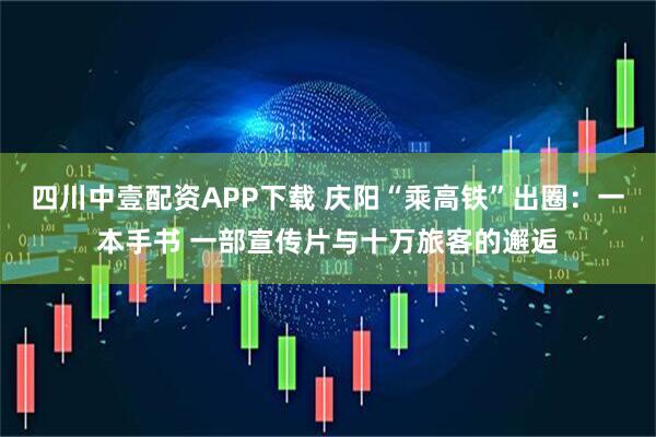 四川中壹配资APP下载 庆阳“乘高铁”出圈：一本手书 一部宣传片与十万旅客的邂逅