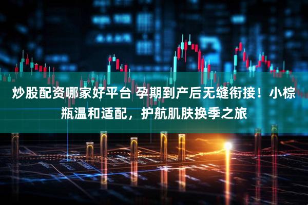 炒股配资哪家好平台 孕期到产后无缝衔接！小棕瓶温和适配，护航肌肤换季之旅