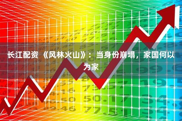 长江配资 《风林火山》：当身份崩塌，家国何以为家