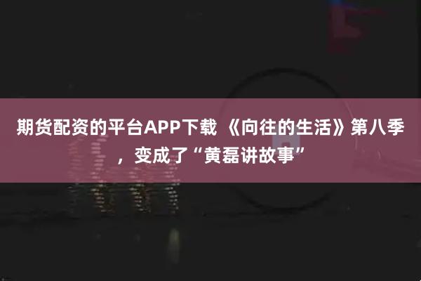 期货配资的平台APP下载 《向往的生活》第八季，变成了“黄磊讲故事”