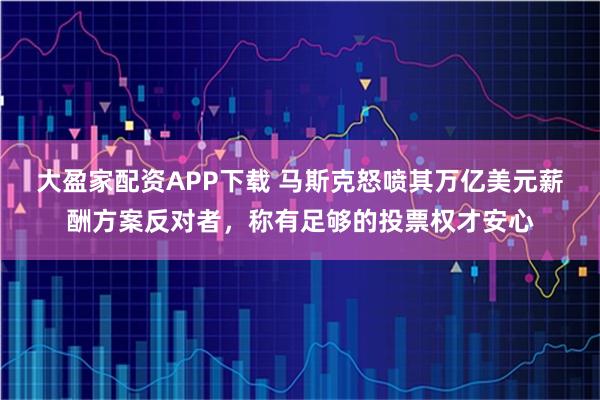 大盈家配资APP下载 马斯克怒喷其万亿美元薪酬方案反对者，称有足够的投票权才安心