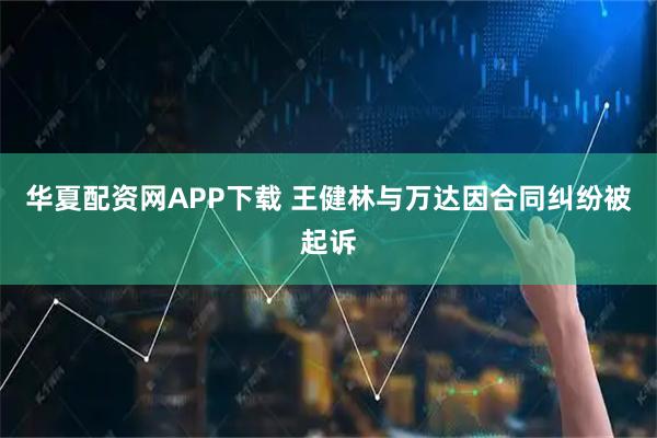 华夏配资网APP下载 王健林与万达因合同纠纷被起诉