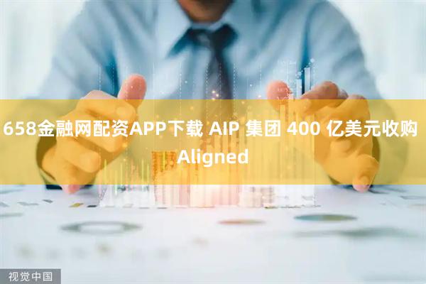 658金融网配资APP下载 AIP 集团 400 亿美元收购 Aligned