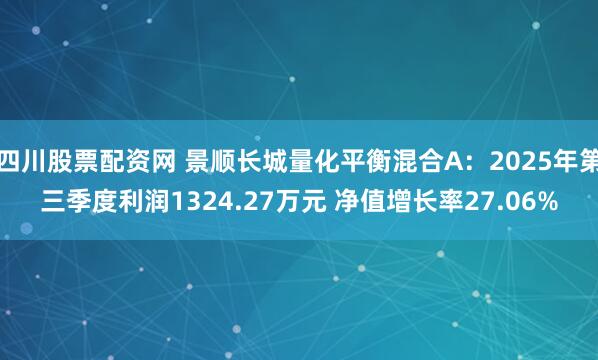 四川股票配资网 景顺长城量化平衡混合A：2025年第三季度利润1324.27万元 净值增长率27.06%