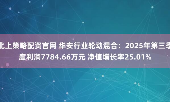 北上策略配资官网 华安行业轮动混合：2025年第三季度利润7784.66万元 净值增长率25.01%