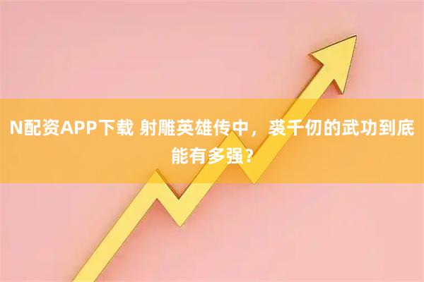 N配资APP下载 射雕英雄传中，裘千仞的武功到底能有多强？