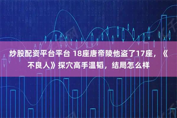 炒股配资平台平台 18座唐帝陵他盗了17座，《不良人》探穴高手温韬，结局怎么样