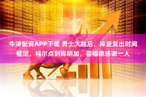 牛津配资APP下载 勇士大胜后，库里复出时间框定，科尔点到库明加，霍福德感谢一人