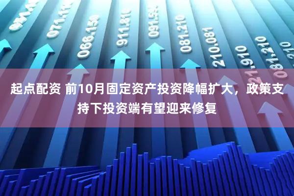 起点配资 前10月固定资产投资降幅扩大，政策支持下投资端有望迎来修复