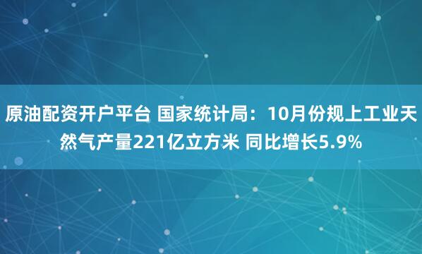 原油配资开户平台 国家统计局：10月份规上工业天然气产量221亿立方米 同比增长5.9%