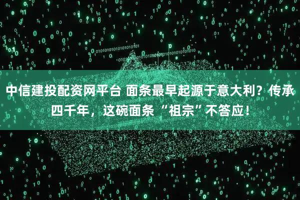 中信建投配资网平台 面条最早起源于意大利？传承四千年，这碗面条 “祖宗”不答应！