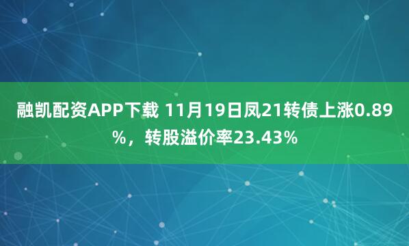 融凯配资APP下载 11月19日凤21转债上涨0.89%，转股溢价率23.43%