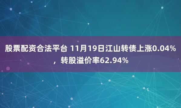 股票配资合法平台 11月19日江山转债上涨0.04%，转股溢价率62.94%