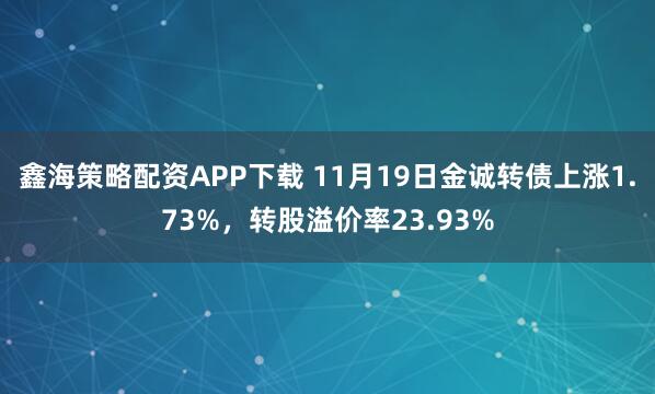 鑫海策略配资APP下载 11月19日金诚转债上涨1.73%，转股溢价率23.93%