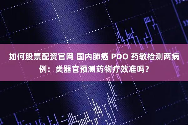 如何股票配资官网 国内肺癌 PDO 药敏检测两病例：类器官预测药物疗效准吗？
