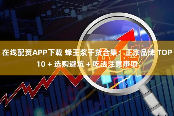 在线配资APP下载 蜂王浆干货合集：正宗品牌 TOP10 + 选购避坑 + 吃法注意事项