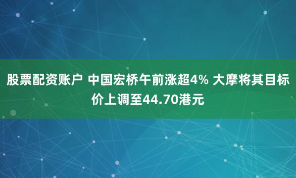 股票配资账户 中国宏桥午前涨超4% 大摩将其目标价上调至44.70港元