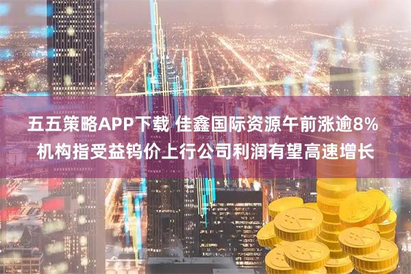 五五策略APP下载 佳鑫国际资源午前涨逾8% 机构指受益钨价上行公司利润有望高速增长