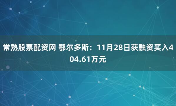 常熟股票配资网 鄂尔多斯：11月28日获融资买入404.61万元
