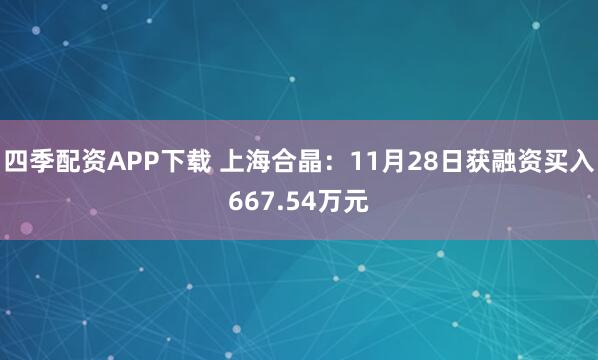 四季配资APP下载 上海合晶：11月28日获融资买入667.54万元