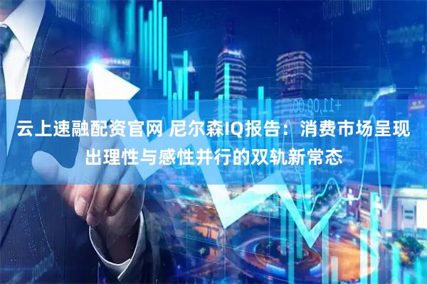 云上速融配资官网 尼尔森IQ报告：消费市场呈现出理性与感性并行的双轨新常态