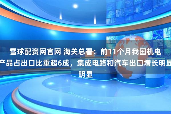 雪球配资网官网 海关总署:前11个月我国机电产品占出口比重超6成,集成电路和汽车出口增长明显