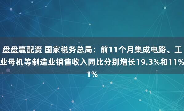 盘盘赢配资 国家税务总局:前11个月集成电路、工业母机等制造业销售收入同比分别增长19.3%和11%