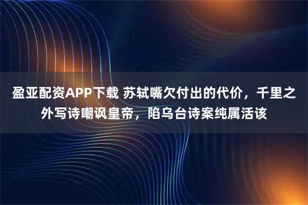 盈亚配资APP下载 苏轼嘴欠付出的代价，千里之外写诗嘲讽皇帝，陷乌台诗案纯属活该
