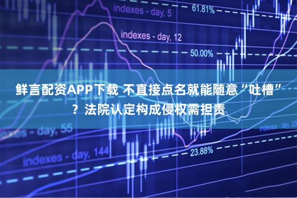 鲜言配资APP下载 不直接点名就能随意“吐槽”?法院认定构成侵权需担责