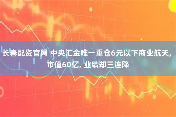 长春配资官网 中央汇金唯一重仓6元以下商业航天, 市值60亿, 业绩却三连降