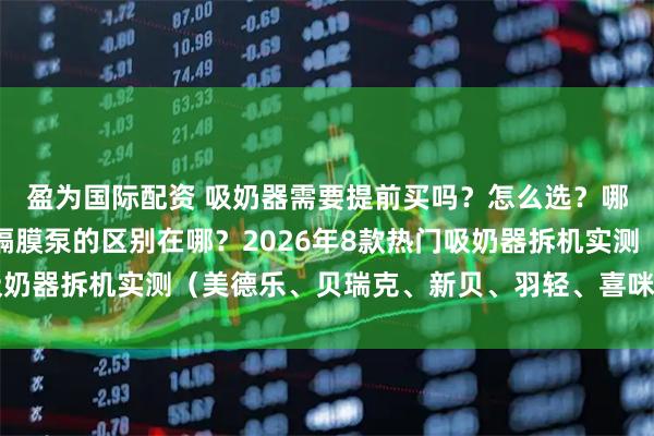 盈为国际配资 吸奶器需要提前买吗？怎么选？哪个牌子好！活塞泵和隔膜泵的区别在哪？2026年8款热门吸奶器拆机实测（美德乐、贝瑞克、新贝、羽轻、喜咪乐、新安怡）