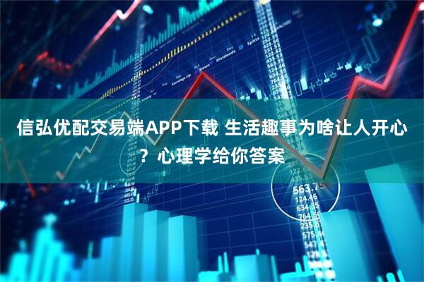 信弘优配交易端APP下载 生活趣事为啥让人开心？心理学给你答案