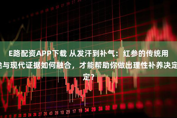 E路配资APP下载 从发汗到补气：红参的传统用途与现代证据如何融合，才能帮助你做出理性补养决定？