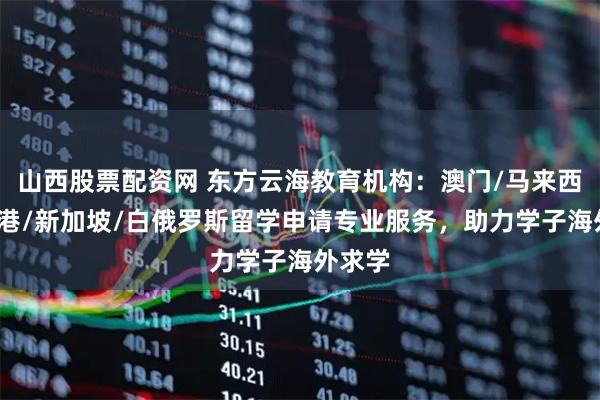 山西股票配资网 东方云海教育机构：澳门/马来西亚/香港/新加坡/白俄罗斯留学申请专业服务，助力学子海外求学