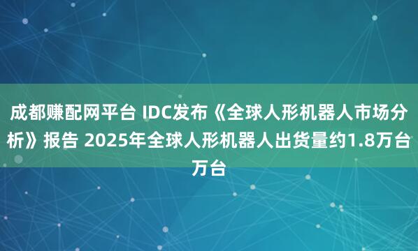 成都赚配网平台 IDC发布《全球人形机器人市场分析》报告 2025年全球人形机器人出货量约1.8万台