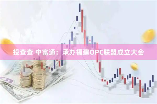 投查查 中富通：承办福建OPC联盟成立大会