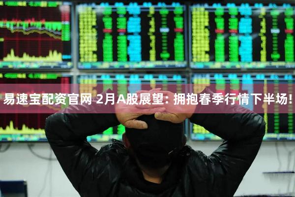 易速宝配资官网 2月A股展望: 拥抱春季行情下半场!