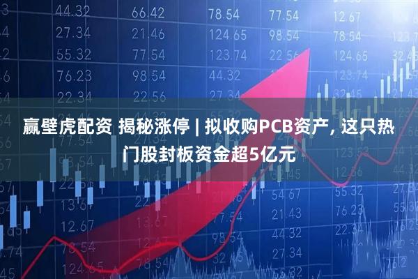 赢壁虎配资 揭秘涨停 | 拟收购PCB资产, 这只热门股封板资金超5亿元