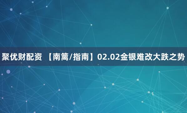 聚优财配资 【南篱/指南】02.02金银难改大跌之势