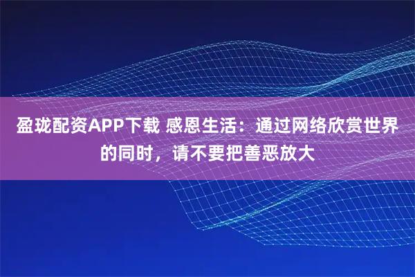 盈珑配资APP下载 感恩生活：通过网络欣赏世界的同时，请不要把善恶放大