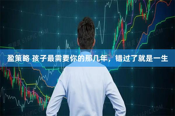 盈策略 孩子最需要你的那几年，错过了就是一生