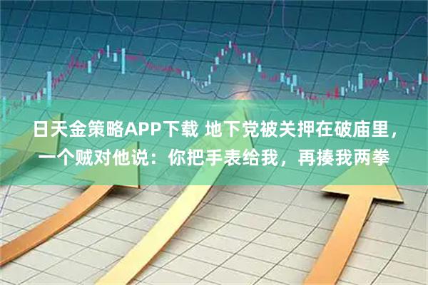 日天金策略APP下载 地下党被关押在破庙里，一个贼对他说：你把手表给我，再揍我两拳