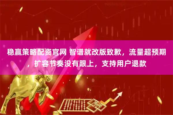 稳赢策略配资官网 智谱就改版致歉，流量超预期，扩容节奏没有跟上，支持用户退款