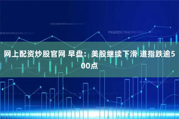 网上配资炒股官网 早盘：美股继续下滑 道指跌逾500点