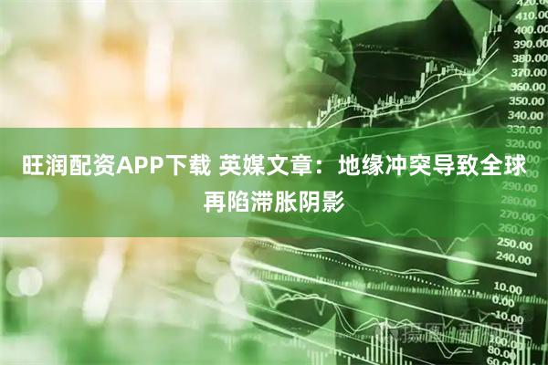 旺润配资APP下载 英媒文章：地缘冲突导致全球再陷滞胀阴影