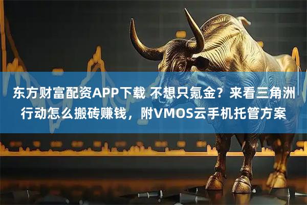 东方财富配资APP下载 不想只氪金?来看三角洲行动怎么搬砖赚钱,附VMOS云手机托管方案