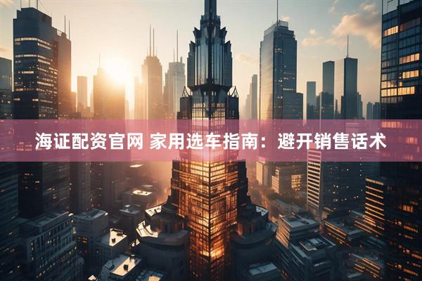 海证配资官网 家用选车指南：避开销售话术